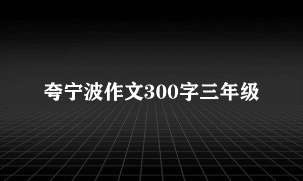 夸宁波作文300字三年级