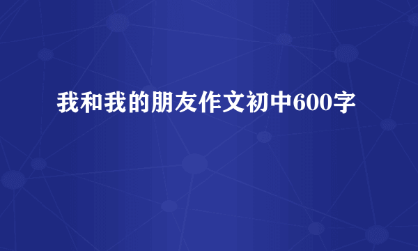 我和我的朋友作文初中600字