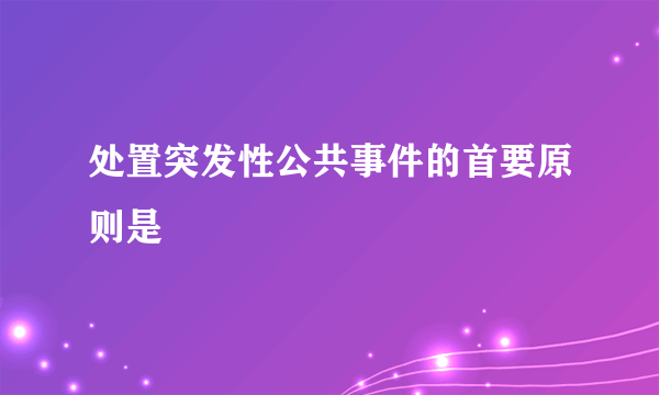 处置突发性公共事件的首要原则是