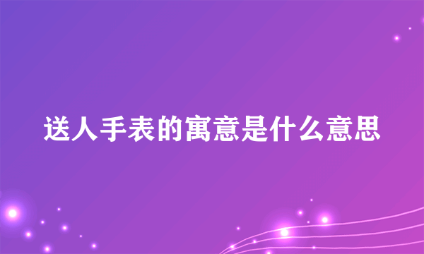 送人手表的寓意是什么意思