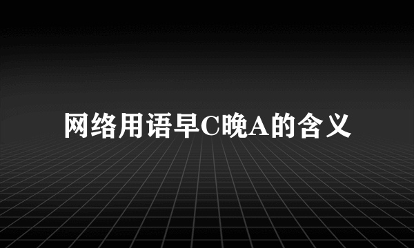 网络用语早C晚A的含义
