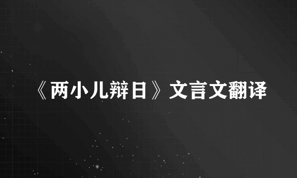 《两小儿辩日》文言文翻译