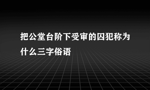 把公堂台阶下受审的囚犯称为什么三字俗语