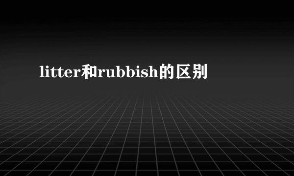 litter和rubbish的区别