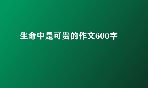 生命中是可贵的作文600字