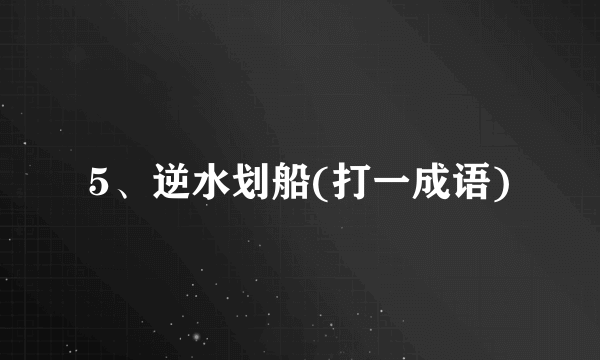 5、逆水划船(打一成语)
