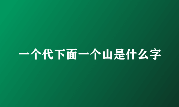 一个代下面一个山是什么字