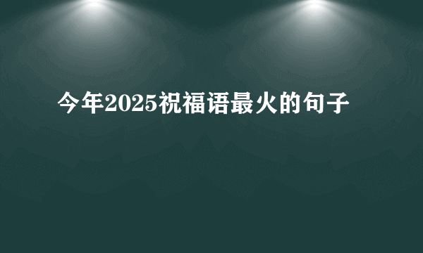 今年2025祝福语最火的句子