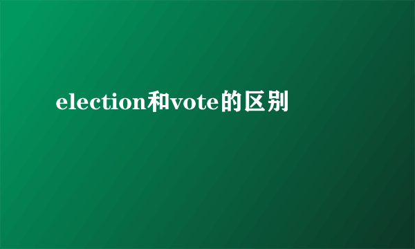 election和vote的区别