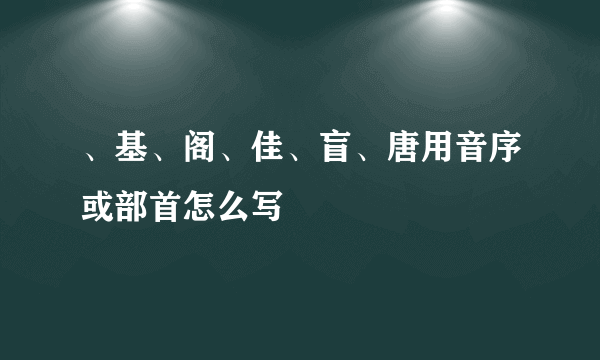 、基、阁、佳、盲、唐用音序或部首怎么写