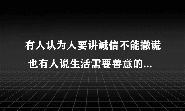 有人认为人要讲诚信不能撒谎 也有人说生活需要善意的谎言 你同意哪种观点 写