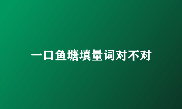 一口鱼塘填量词对不对