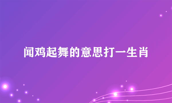 闻鸡起舞的意思打一生肖