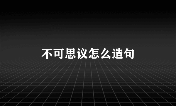不可思议怎么造句