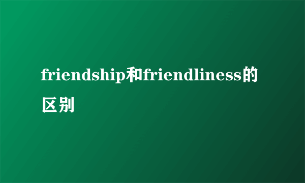 friendship和friendliness的区别