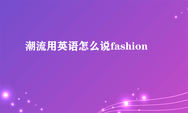 潮流用英语怎么说fashion