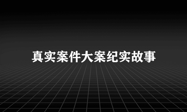 真实案件大案纪实故事