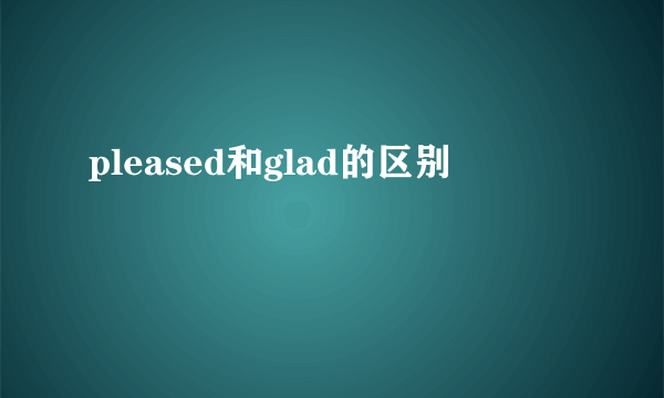 pleased和glad的区别