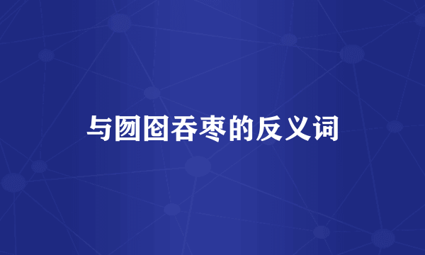 与囫囵吞枣的反义词