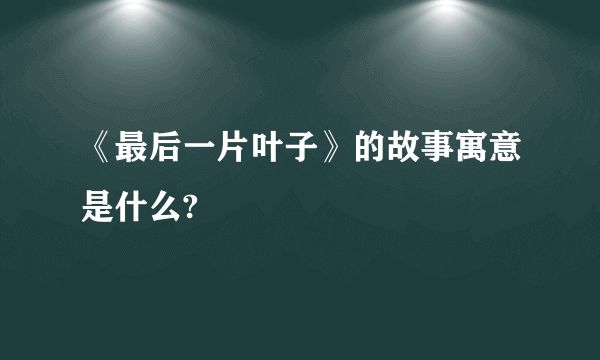 《最后一片叶子》的故事寓意是什么?