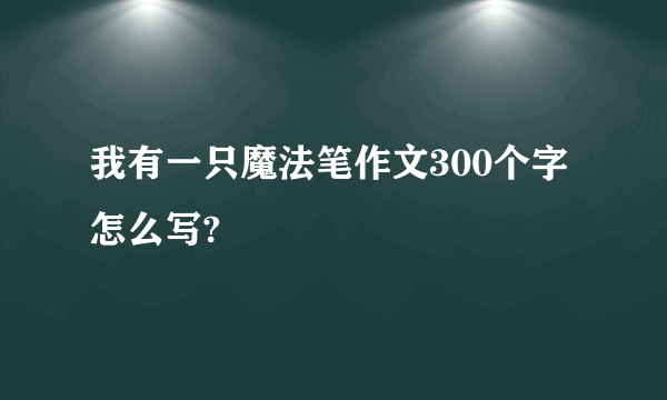 我有一只魔法笔作文300个字怎么写?
