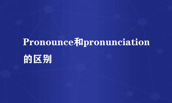 Pronounce和pronunciation的区别