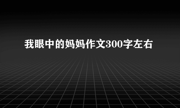 我眼中的妈妈作文300字左右