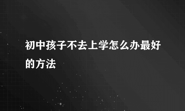 初中孩子不去上学怎么办最好的方法