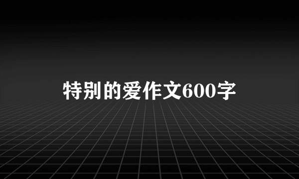 特别的爱作文600字