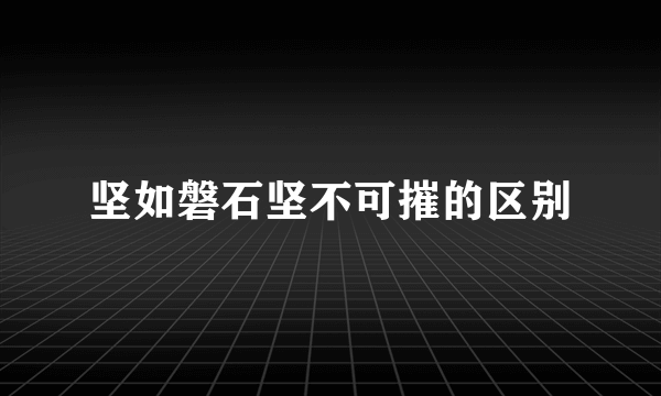 坚如磐石坚不可摧的区别