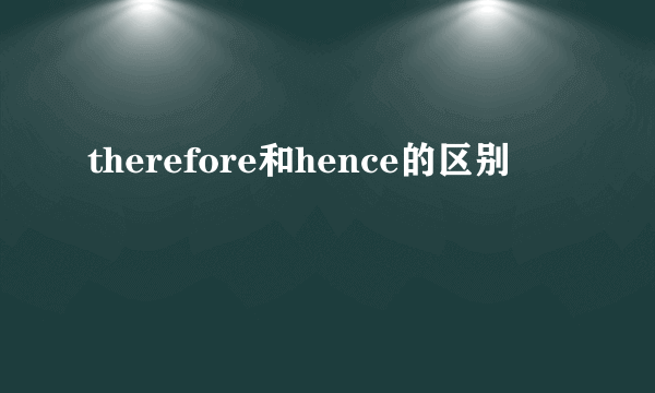 therefore和hence的区别
