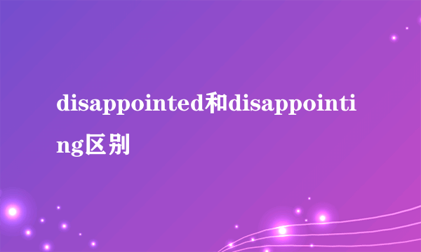 disappointed和disappointing区别