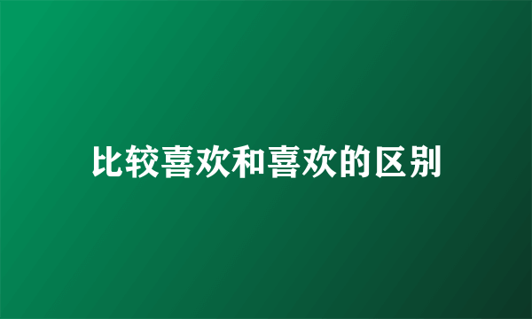 比较喜欢和喜欢的区别