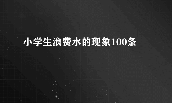 小学生浪费水的现象100条