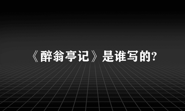 《醉翁亭记》是谁写的?