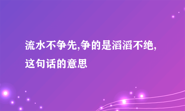 流水不争先,争的是滔滔不绝,这句话的意思