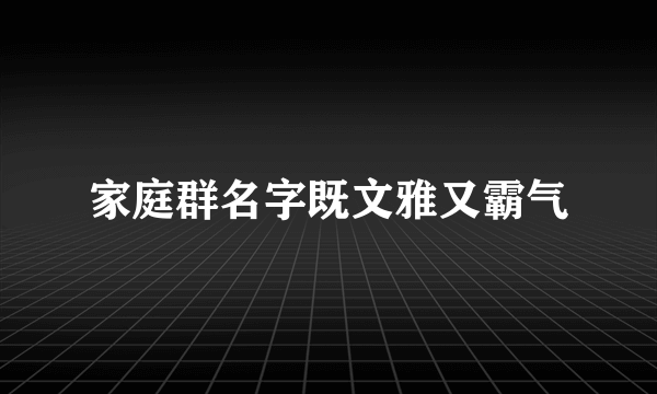 家庭群名字既文雅又霸气