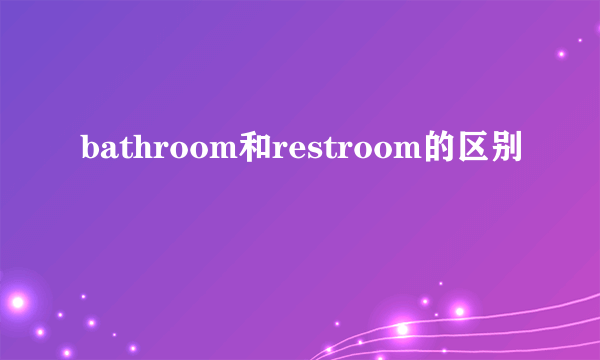 bathroom和restroom的区别