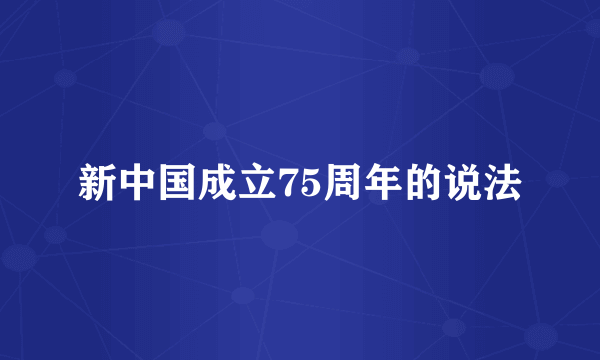 新中国成立75周年的说法