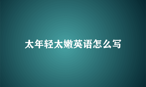 太年轻太嫩英语怎么写