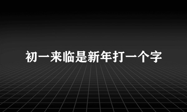 初一来临是新年打一个字