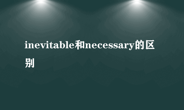 inevitable和necessary的区别