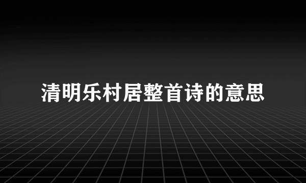 清明乐村居整首诗的意思