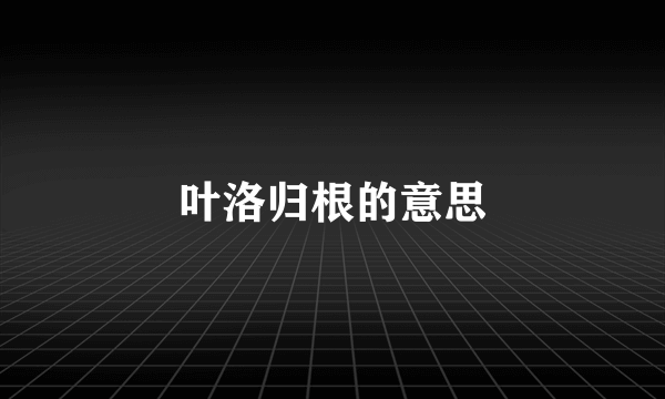 叶洛归根的意思