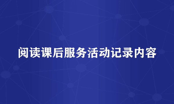 阅读课后服务活动记录内容