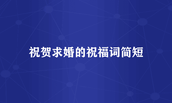 祝贺求婚的祝福词简短