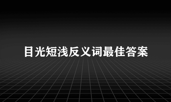 目光短浅反义词最佳答案