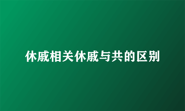 休戚相关休戚与共的区别