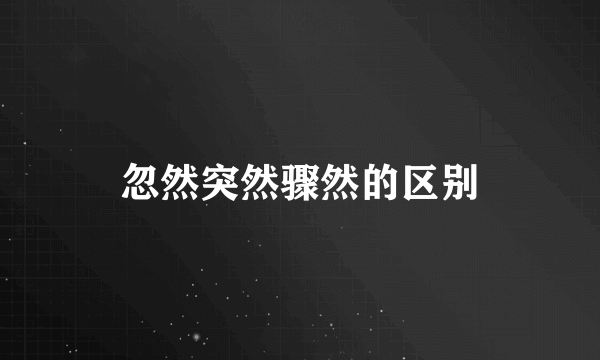 忽然突然骤然的区别