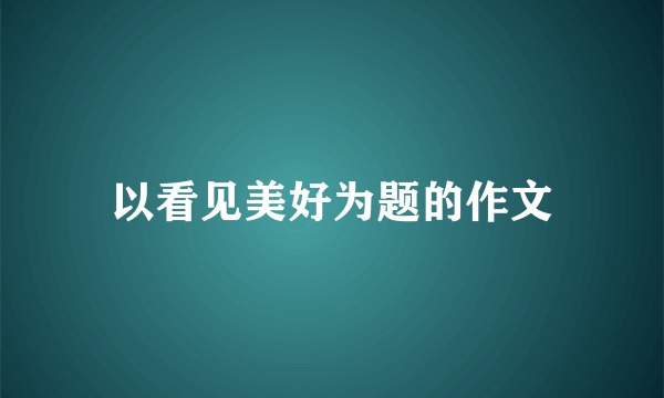 以看见美好为题的作文